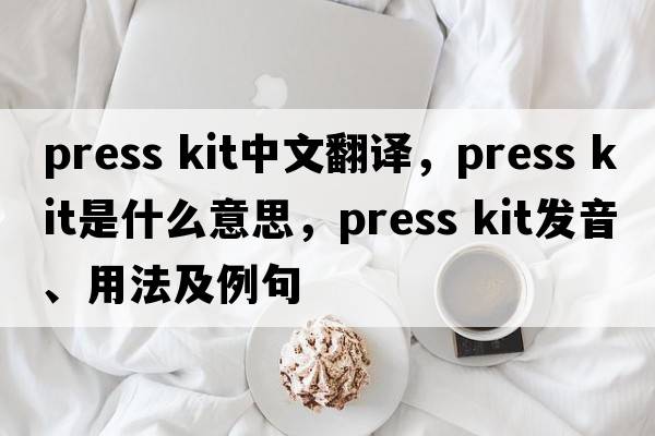 press kit中文翻譯，press kit是什么意思，press kit發(fā)音、用法及例句