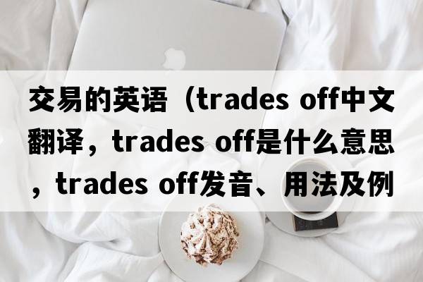 交易的英語(yǔ)（trades off中文翻譯，trades off是什么意思，trades off發(fā)音、用法及例句）