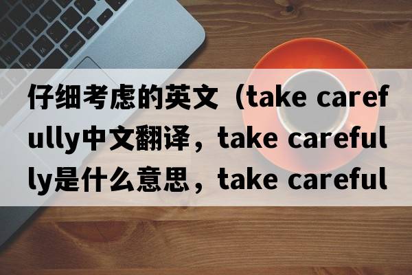 仔細考慮的英文（take carefully中文翻譯，take carefully是什么意思，take carefully發(fā)音、用法及例句）