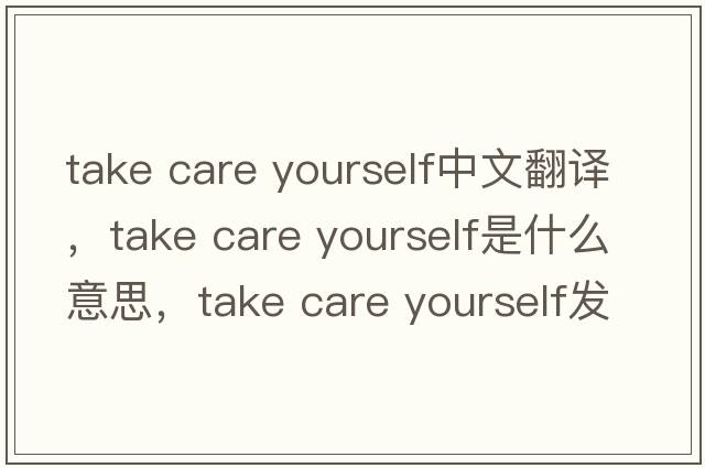 take care yourself中文翻譯，take care yourself是什么意思，take care yourself發(fā)音、用法及例句