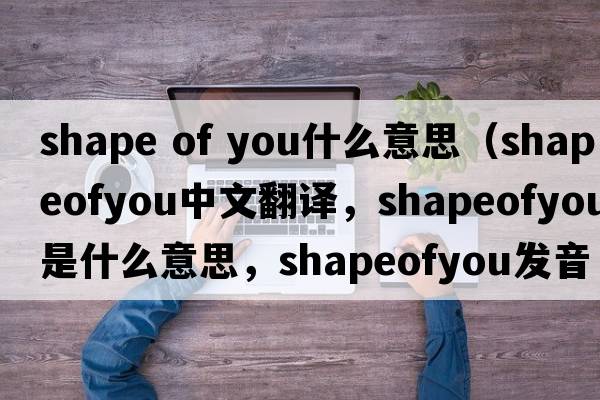 shape of you什么意思（shapeofyou中文翻譯，shapeofyou是什么意思，shapeofyou發(fā)音、用法及例句）