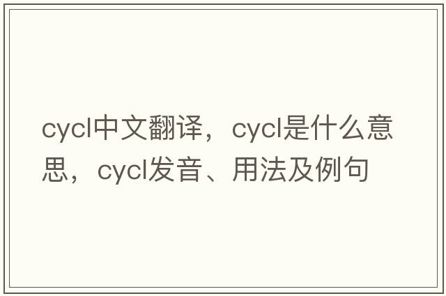 CYCL中文翻譯，CYCL是什么意思，CYCL發(fā)音、用法及例句