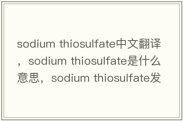 sodium thiosulfate中文翻譯，sodium thiosulfate是什么意思，sodium thiosulfate發(fā)音、用法及例句