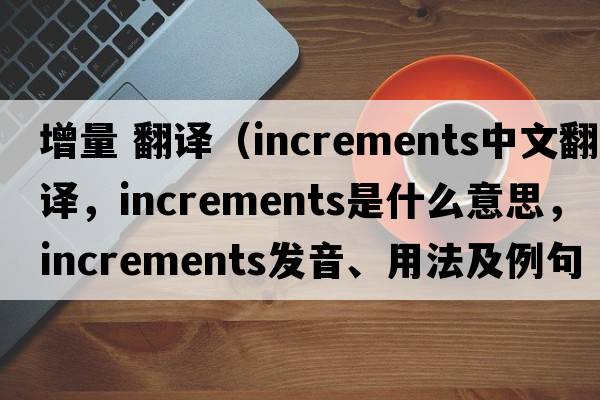 增量 翻譯（increments中文翻譯，increments是什么意思，increments發(fā)音、用法及例句）