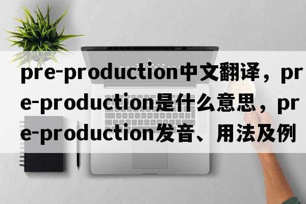 pre-production中文翻譯，pre-production是什么意思，pre-production發(fā)音、用法及例句
