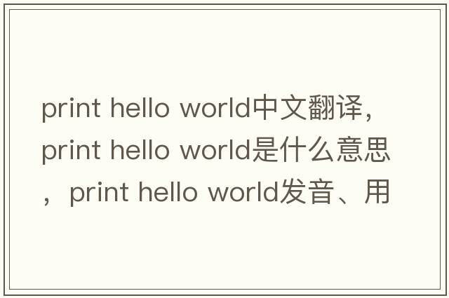 print hello world中文翻譯，print hello world是什么意思，print hello world發(fā)音、用法及例句