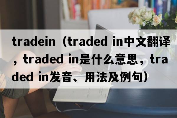 tradein（traded in中文翻譯，traded in是什么意思，traded in發(fā)音、用法及例句）