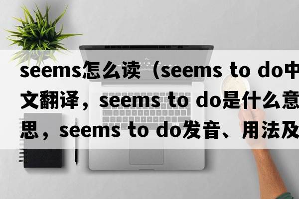 seems怎么讀（seems to do中文翻譯，seems to do是什么意思，seems to do發(fā)音、用法及例句）
