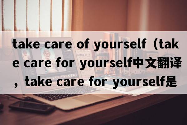 take care of yourself（take care for yourself中文翻譯，take care for yourself是什么意思，take care for yourself發(fā)