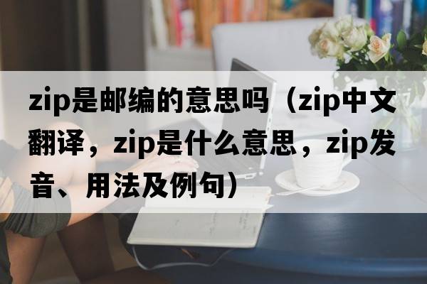 zip是郵編的意思嗎（Zip中文翻譯，Zip是什么意思，Zip發(fā)音、用法及例句）