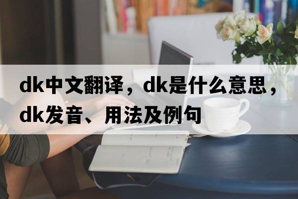 dk中文翻譯，dk是什么意思，dk發(fā)音、用法及例句