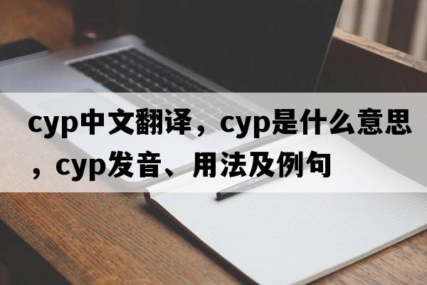 cyp中文翻譯，cyp是什么意思，cyp發(fā)音、用法及例句