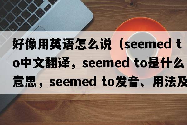 好像用英語(yǔ)怎么說(shuō)（seemed to中文翻譯，seemed to是什么意思，seemed to發(fā)音、用法及例句）