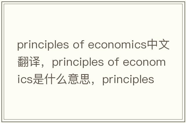 principles of economics中文翻譯，principles of economics是什么意思，principles of economics發(fā)音、用法及例句