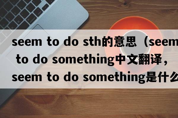seem to do sth的意思（seem to do something中文翻譯，seem to do something是什么意思，seem to do something發(fā)音、用法及例句）