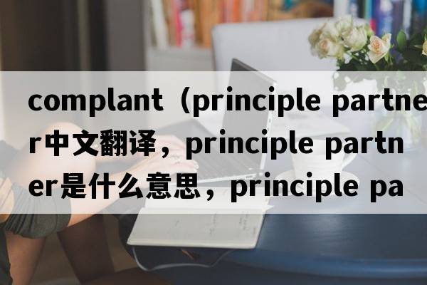 complant（principle partner中文翻譯，principle partner是什么意思，principle partner發(fā)音、用法及例句）