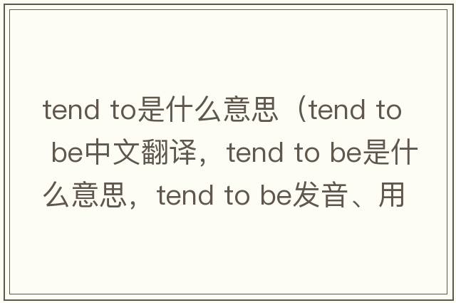 tend to是什么意思（tend to be中文翻譯，tend to be是什么意思，tend to be發(fā)音、用法及例句）