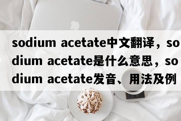 sodium acetate中文翻譯，sodium acetate是什么意思，sodium acetate發(fā)音、用法及例句