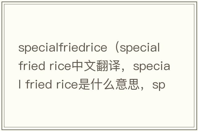 specialfriedrice（special fried rice中文翻譯，special fried rice是什么意思，special fried rice發(fā)音、用法及例句）