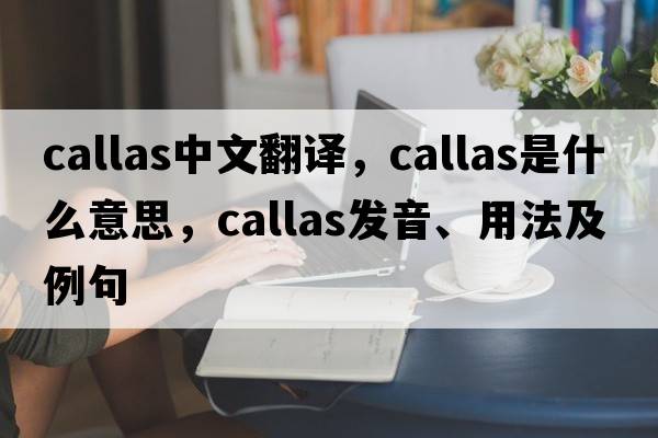 callas中文翻譯，callas是什么意思，callas發(fā)音、用法及例句