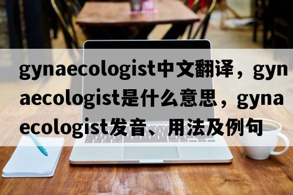 gynaecologist中文翻譯，gynaecologist是什么意思，gynaecologist發(fā)音、用法及例句