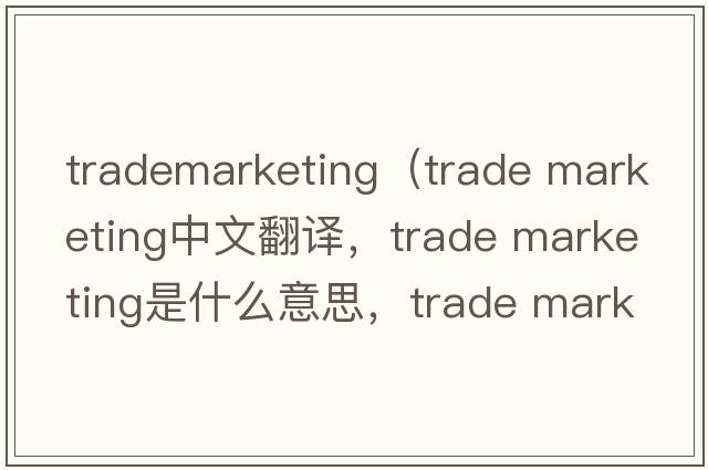 trademarketing（trade marketing中文翻譯，trade marketing是什么意思，trade marketing發(fā)音、用法及例句）