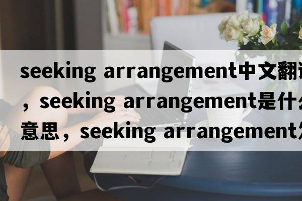 seeking arrangement中文翻譯，seeking arrangement是什么意思，seeking arrangement發(fā)音、用法及例句