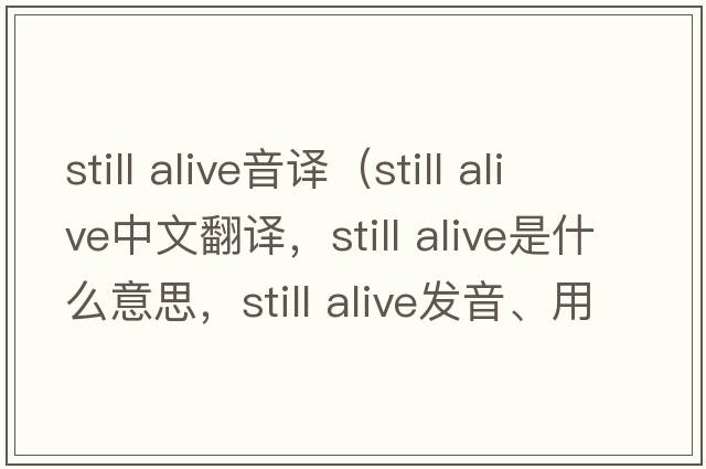 still alive音譯（still alive中文翻譯，still alive是什么意思，still alive發(fā)音、用法及例句）