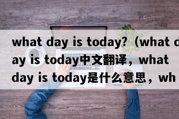 what day is today?（what day is today中文翻譯，what day is today是什么意思，what day is today發(fā)音、用法及例句）
