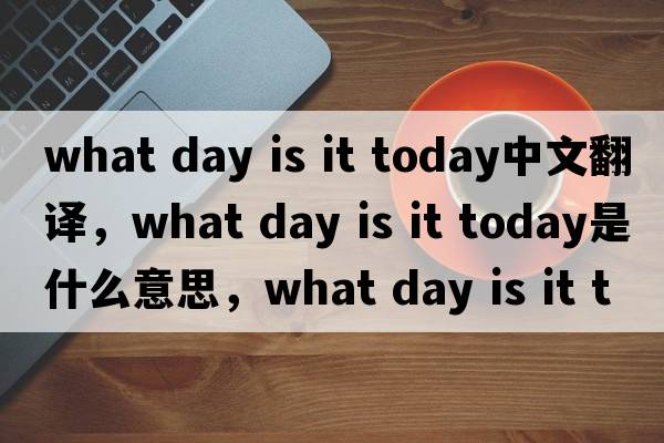 what day is it today中文翻譯，what day is it today是什么意思，what day is it today發(fā)音、用法及例句