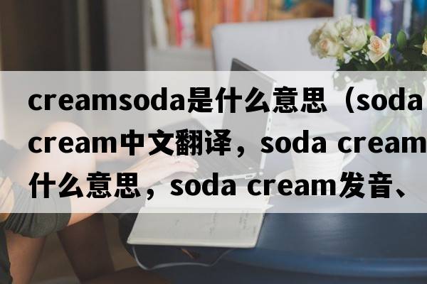 creamsoda是什么意思（soda cream中文翻譯，soda cream是什么意思，soda cream發(fā)音、用法及例句）