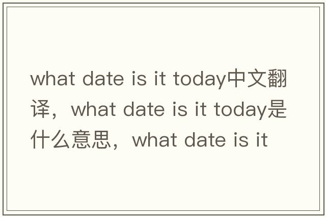 what date is it today中文翻譯，what date is it today是什么意思，what date is it today發(fā)音、用法及例句