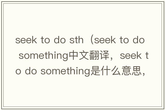 seek to do sth（seek to do something中文翻譯，seek to do something是什么意思，seek to do something發(fā)音、用法及例句）