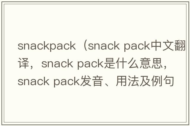 snackpack（snack pack中文翻譯，snack pack是什么意思，snack pack發(fā)音、用法及例句）