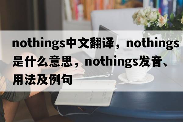 nothings中文翻譯，nothings是什么意思，nothings發(fā)音、用法及例句