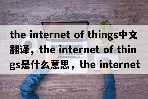 the internet of things中文翻譯，the internet of things是什么意思，the internet of things發(fā)音、用法及例句