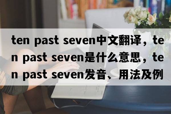 ten past seven中文翻譯，ten past seven是什么意思，ten past seven發(fā)音、用法及例句