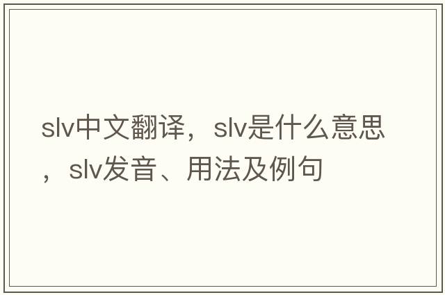 slv中文翻譯，slv是什么意思，slv發(fā)音、用法及例句