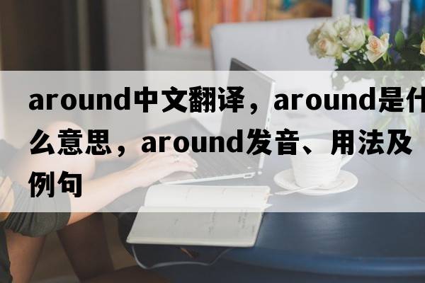 around中文翻譯，around是什么意思，around發(fā)音、用法及例句