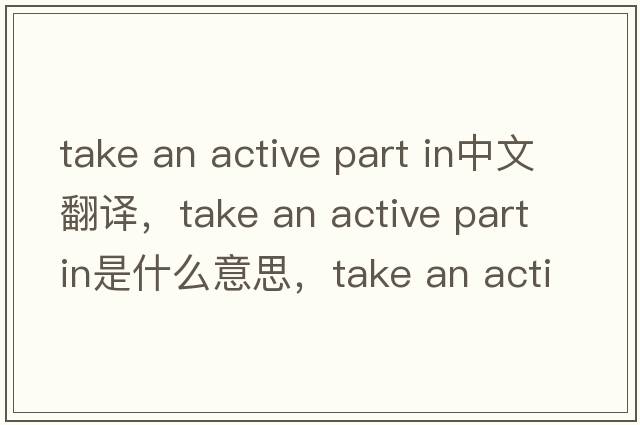 take an active part in中文翻譯，take an active part in是什么意思，take an active part in發(fā)音、用法及例句