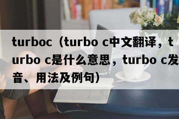 turboc（turbo c中文翻譯，turbo c是什么意思，turbo c發(fā)音、用法及例句）