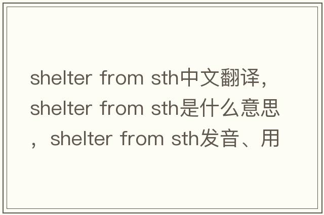 shelter from sth中文翻譯，shelter from sth是什么意思，shelter from sth發(fā)音、用法及例句