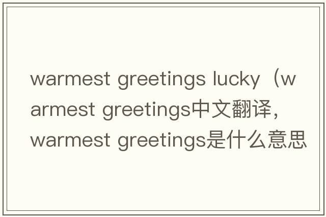 warmest greetings lucky（warmest greetings中文翻譯，warmest greetings是什么意思，warmest greetings發(fā)音、用法及例句）