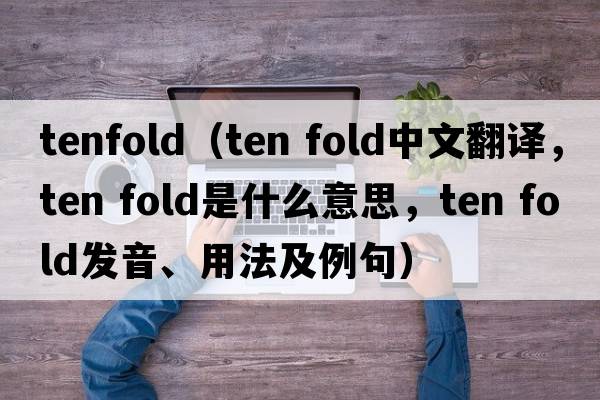 tenfold（ten fold中文翻譯，ten fold是什么意思，ten fold發(fā)音、用法及例句）