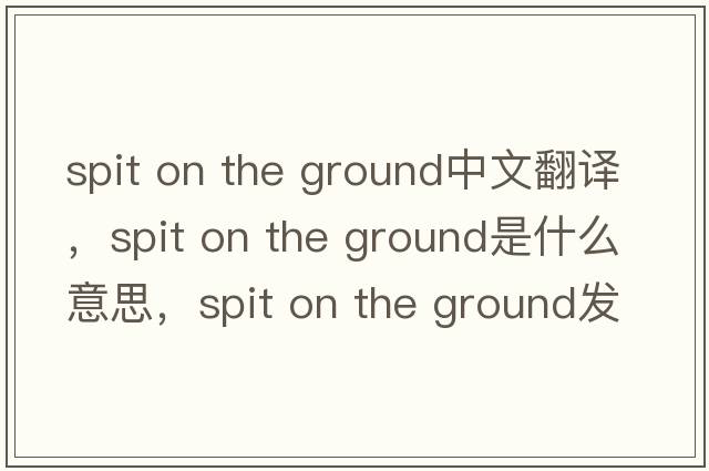 spit on the ground中文翻譯，spit on the ground是什么意思，spit on the ground發(fā)音、用法及例句