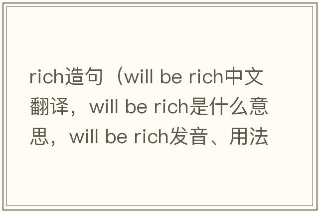 rich造句（will be rich中文翻譯，will be rich是什么意思，will be rich發(fā)音、用法及例句）
