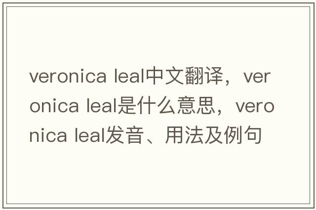 veronica leal中文翻譯，veronica leal是什么意思，veronica leal發(fā)音、用法及例句