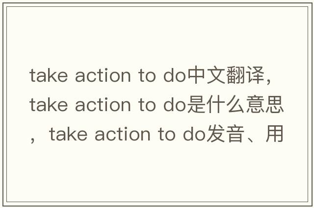 take action to do中文翻譯，take action to do是什么意思，take action to do發(fā)音、用法及例句