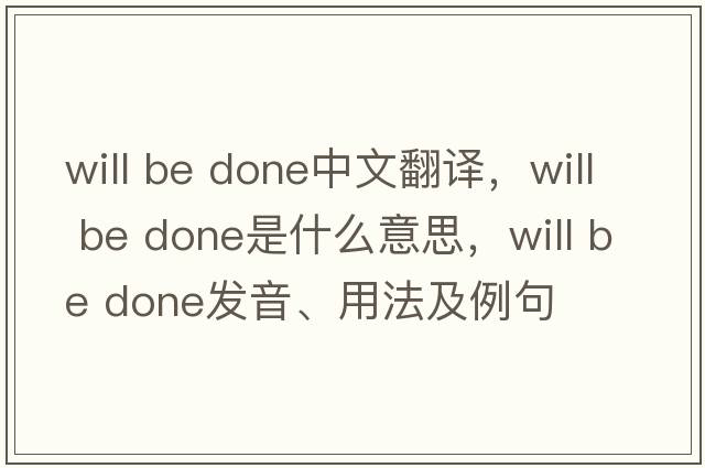 will be done中文翻譯，will be done是什么意思，will be done發(fā)音、用法及例句