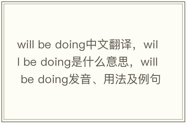 will be doing中文翻譯，will be doing是什么意思，will be doing發(fā)音、用法及例句